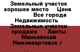 Земельный участок хорошее место  › Цена ­ 900 000 - Все города Недвижимость » Земельные участки продажа   . Ханты-Мансийский,Нижневартовск г.